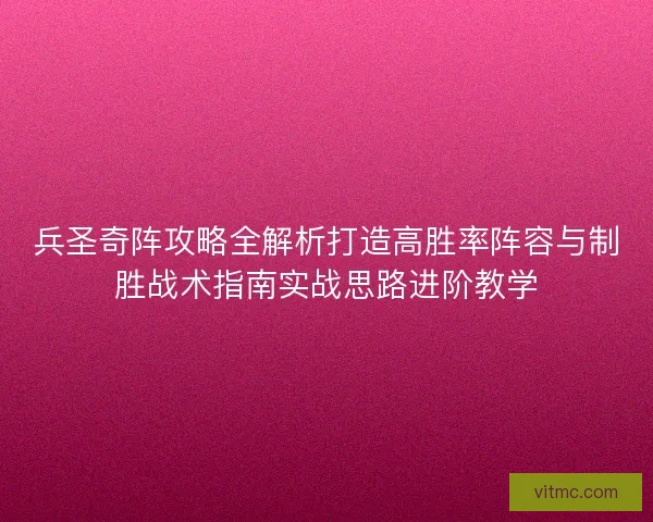 兵圣奇阵攻略全解析打造高胜率阵容与制胜战术指南实战思路进阶教学