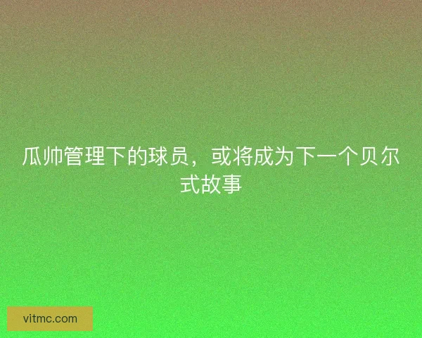 瓜帅管理下的球员，或将成为下一个贝尔式故事