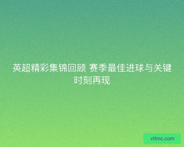 英超精彩集锦回顾 赛季最佳进球与关键时刻再现
