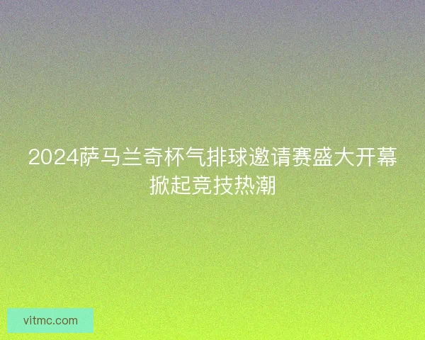 2024萨马兰奇杯气排球邀请赛盛大开幕掀起竞技热潮