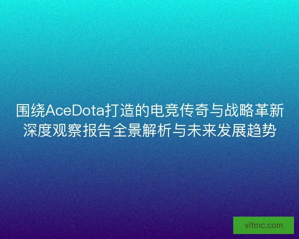 围绕AceDota打造的电竞传奇与战略革新深度观察报告全景解析与未来发展趋势