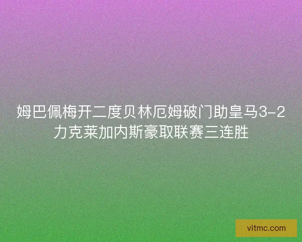 姆巴佩梅开二度贝林厄姆破门助皇马3-2力克莱加内斯豪取联赛三连胜