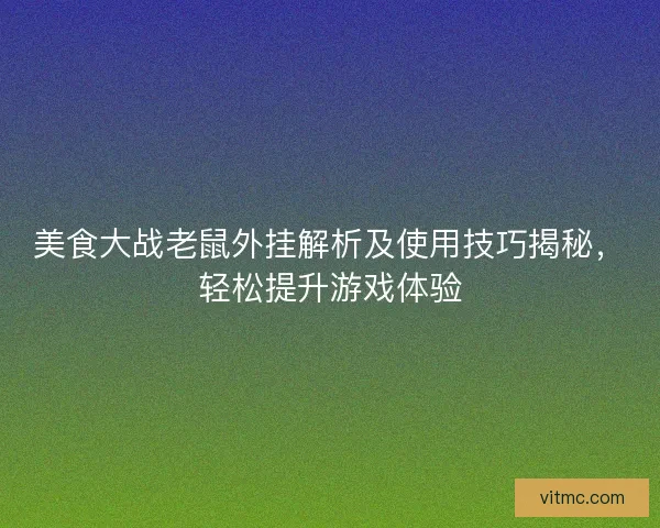 美食大战老鼠外挂解析及使用技巧揭秘，轻松提升游戏体验