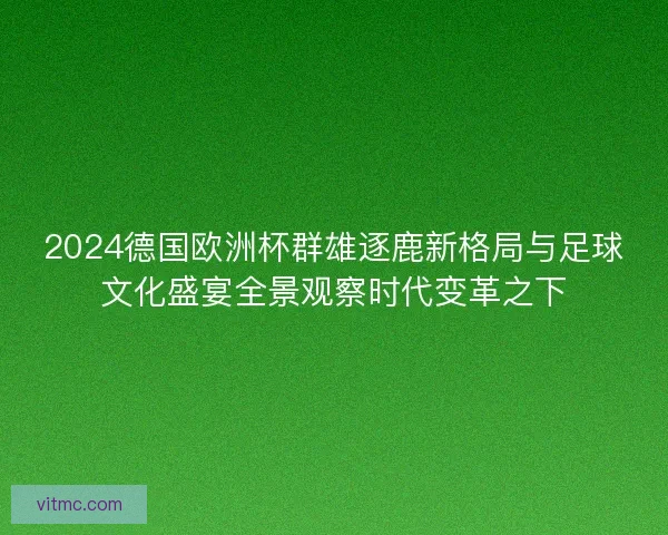 2024德国欧洲杯群雄逐鹿新格局与足球文化盛宴全景观察时代变革之下 2024德国欧洲杯群雄逐鹿新格局与足球文化盛宴全景观察时代变革之下