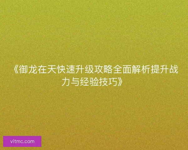 《御龙在天快速升级攻略全面解析提升战力与经验技巧》 《御龙在天快速升级攻略全面解析提升战力与经验技巧》