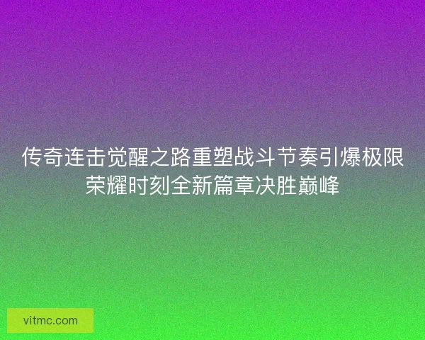 传奇连击觉醒之路重塑战斗节奏引爆极限荣耀时刻全新篇章决胜巅峰