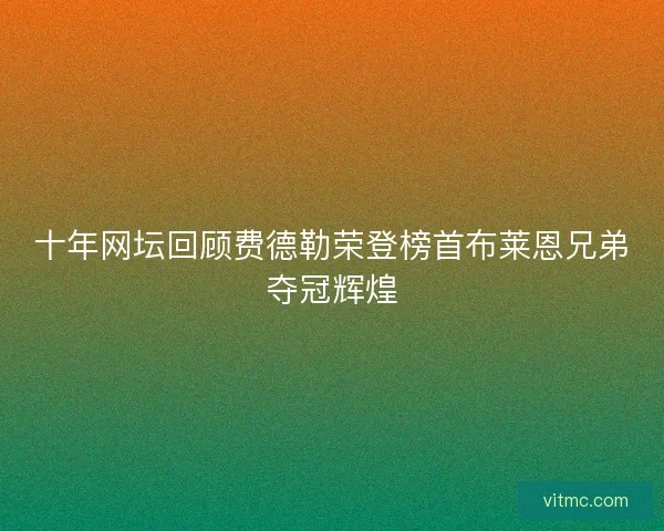 十年网坛回顾费德勒荣登榜首布莱恩兄弟夺冠辉煌 十年网坛回顾费德勒荣登榜首布莱恩兄弟夺冠辉煌
