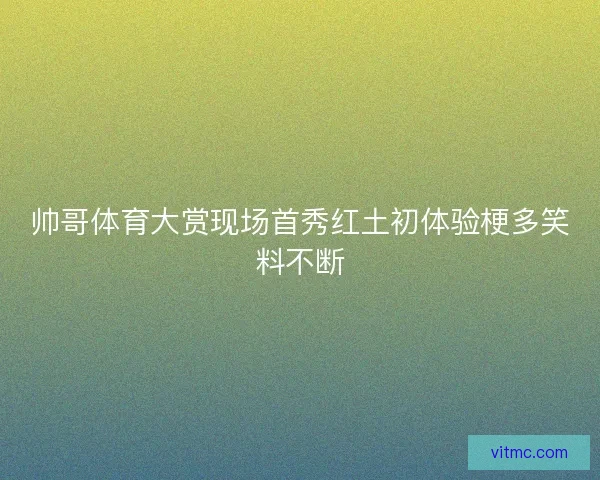 帅哥体育大赏现场首秀红土初体验梗多笑料不断