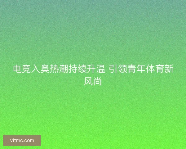 电竞入奥热潮持续升温 引领青年体育新风尚 电竞入奥热潮持续升温 引领青年体育新风尚