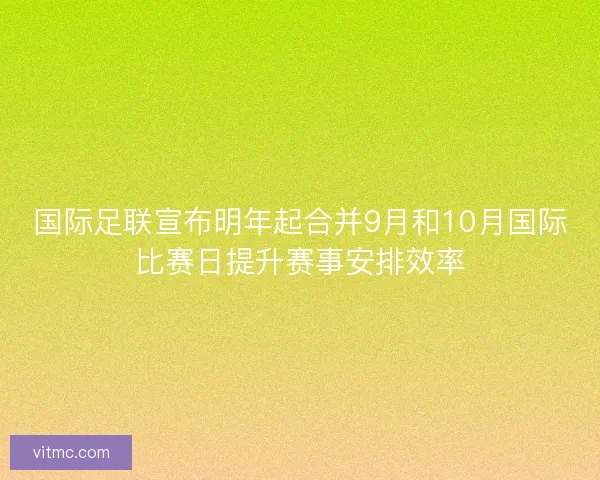 国际足联宣布明年起合并9月和10月国际比赛日提升赛事安排效率
