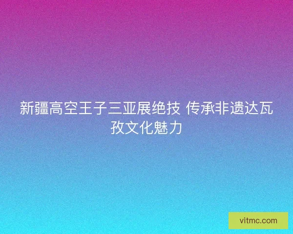 新疆高空王子三亚展绝技 传承非遗达瓦孜文化魅力