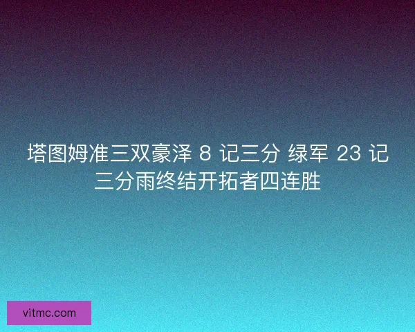 塔图姆准三双豪泽 8 记三分 绿军 23 记三分雨终结开拓者四连胜