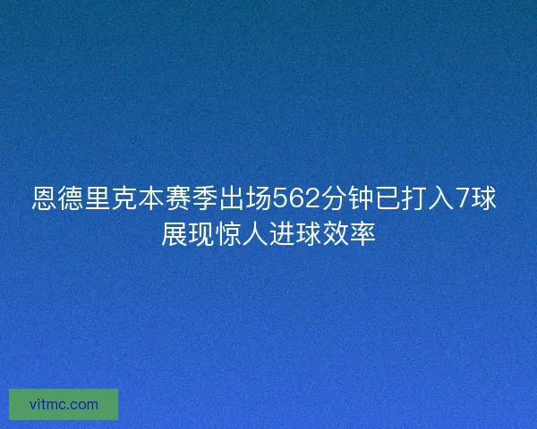 恩德里克本赛季出场562分钟已打入7球 展现惊人进球效率 恩德里克本赛季出场562分钟已打入7球 展现惊人进球效率