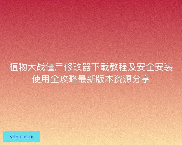 植物大战僵尸修改器下载教程及安全安装使用全攻略最新版本资源分享 植物大战僵尸修改器下载教程及安全安装使用全攻略最新版本资源分享