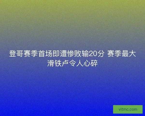 登哥赛季首场即遭惨败输20分 赛季最大滑铁卢令人心碎 登哥赛季首场即遭惨败输20分 赛季最大滑铁卢令人心碎