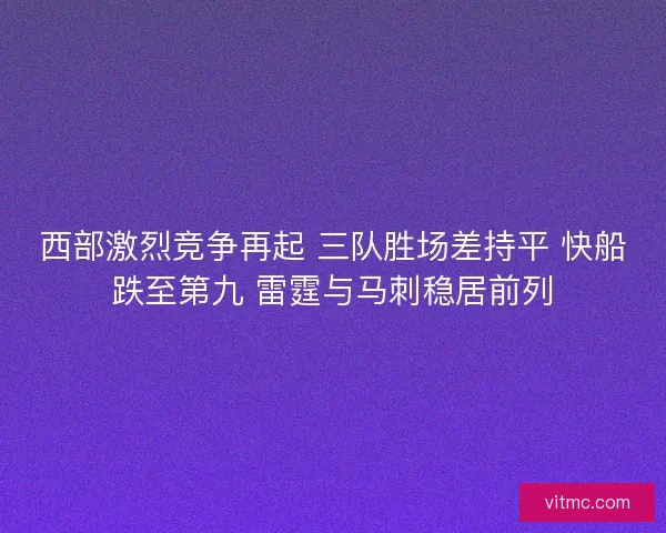 西部激烈竞争再起 三队胜场差持平 快船跌至第九 雷霆与马刺稳居前列 西部激烈竞争再起 三队胜场差持平 快船跌至第九 雷霆与马刺稳居前列
