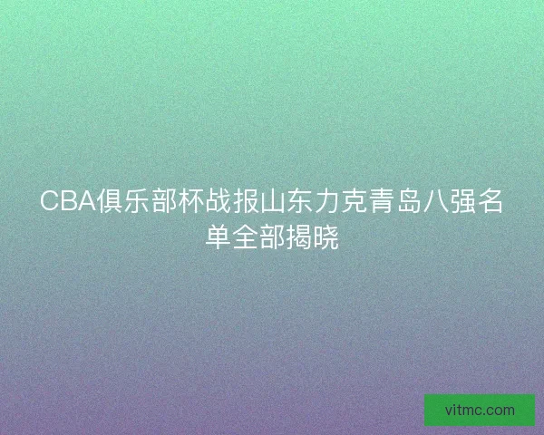 CBA俱乐部杯战报山东力克青岛八强名单全部揭晓 CBA俱乐部杯战报山东力克青岛八强名单全部揭晓