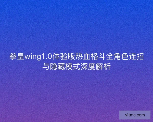 拳皇wing1.0体验版热血格斗全角色连招与隐藏模式深度解析