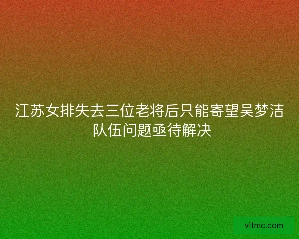 江苏女排失去三位老将后只能寄望吴梦洁 队伍问题亟待解决 江苏女排失去三位老将后只能寄望吴梦洁 队伍问题亟待解决