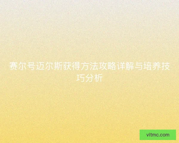 赛尔号迈尔斯获得方法攻略详解与培养技巧分析