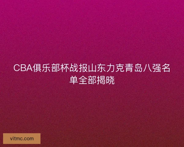 CBA俱乐部杯战报山东力克青岛八强名单全部揭晓