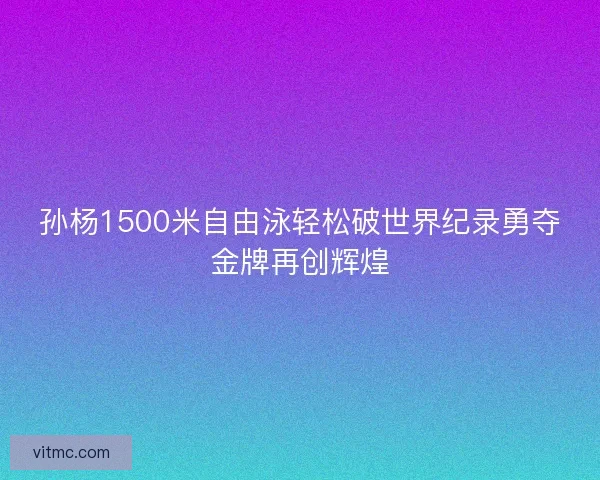 孙杨1500米自由泳轻松破世界纪录勇夺金牌再创辉煌