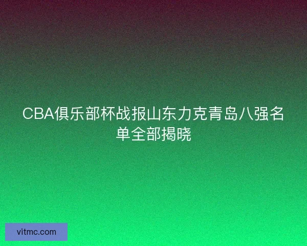 CBA俱乐部杯战报山东力克青岛八强名单全部揭晓 CBA俱乐部杯战报山东力克青岛八强名单全部揭晓
