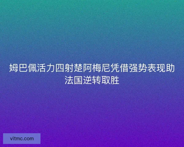 姆巴佩活力四射楚阿梅尼凭借强势表现助法国逆转取胜