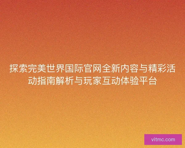 探索完美世界国际官网全新内容与精彩活动指南解析与玩家互动体验平台