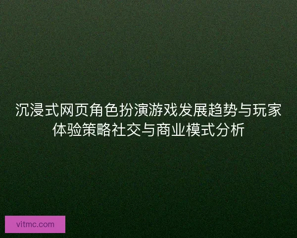 沉浸式网页角色扮演游戏发展趋势与玩家体验策略社交与商业模式分析