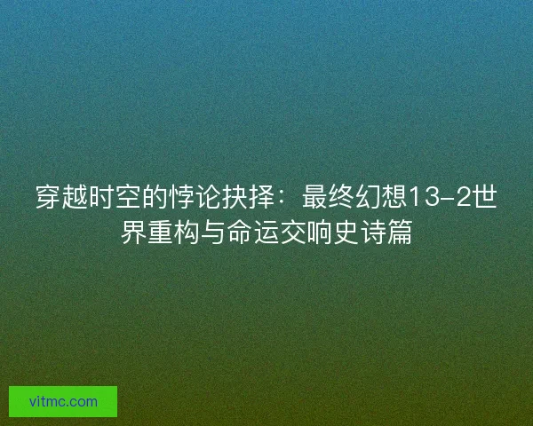 穿越时空的悖论抉择：最终幻想13-2世界重构与命运交响史诗篇