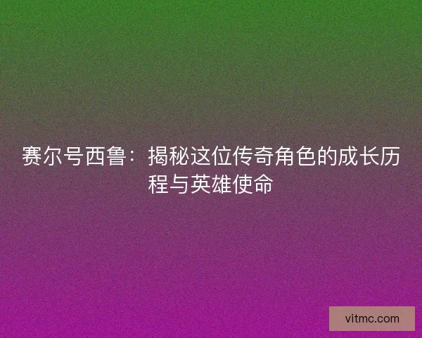 赛尔号西鲁：揭秘这位传奇角色的成长历程与英雄使命