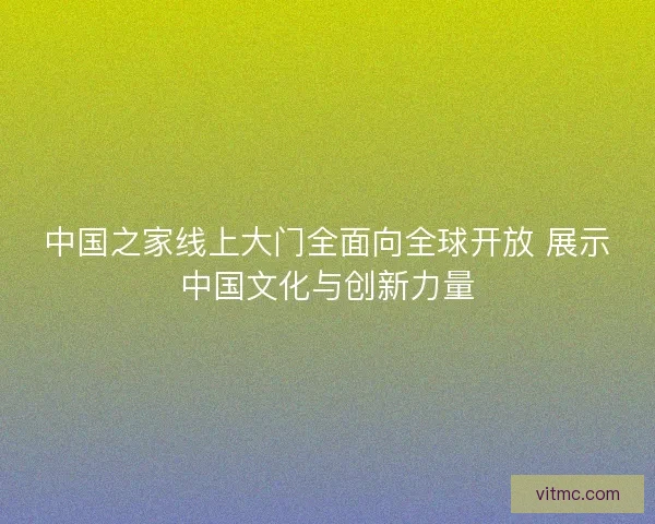 中国之家线上大门全面向全球开放 展示中国文化与创新力量