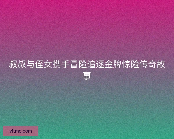叔叔与侄女携手冒险追逐金牌惊险传奇故事