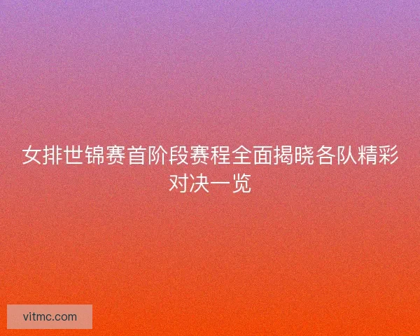 女排世锦赛首阶段赛程全面揭晓各队精彩对决一览