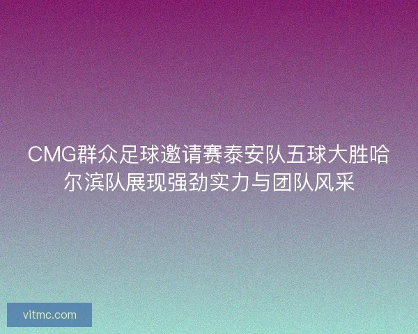 CMG群众足球邀请赛泰安队五球大胜哈尔滨队展现强劲实力与团队风采 CMG群众足球邀请赛泰安队五球大胜哈尔滨队展现强劲实力与团队风采