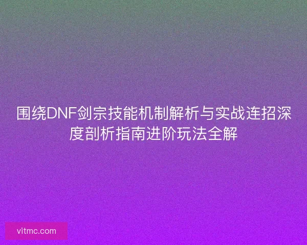 围绕DNF剑宗技能机制解析与实战连招深度剖析指南进阶玩法全解 围绕DNF剑宗技能机制解析与实战连招深度剖析指南进阶玩法全解